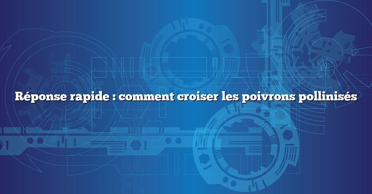 Réponse rapide : comment croiser les poivrons pollinisés